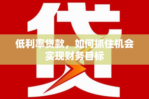 兴隆低利率贷款，如何抓住机会实现财务目标