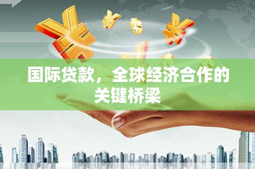 兴隆国际贷款，全球经济合作的关键桥梁