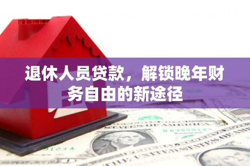 兴隆退休人员贷款，解锁晚年财务自由的新途径