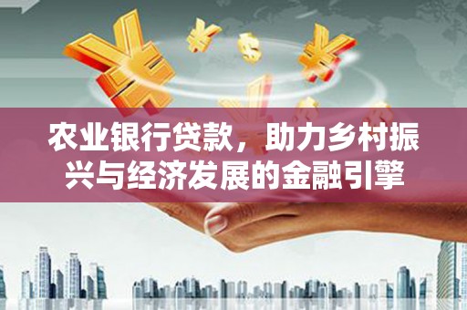 兴隆农业银行贷款，助力乡村振兴与经济发展的金融引擎