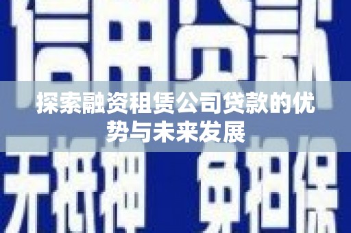 兴隆探索融资租赁公司贷款的优势与未来发展
