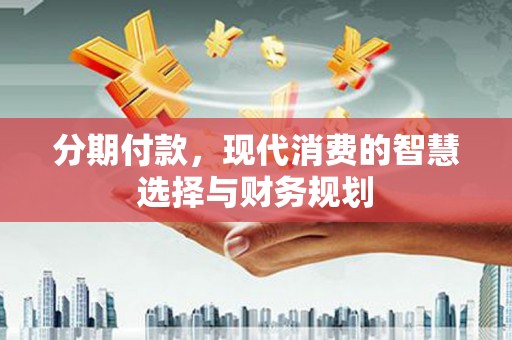 兴隆分期付款，现代消费的智慧选择与财务规划