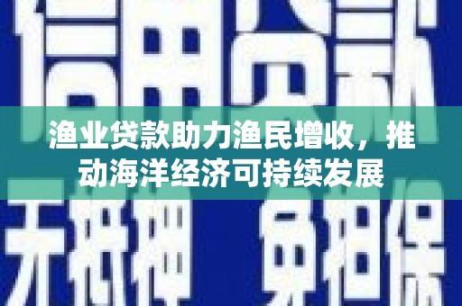 兴隆渔业贷款助力渔民增收，推动海洋经济可持续发展