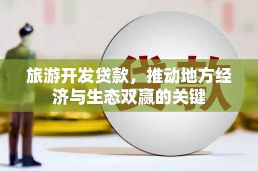 兴隆旅游开发贷款，推动地方经济与生态双赢的关键