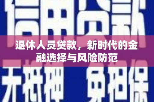 兴隆退休人员贷款，新时代的金融选择与风险防范