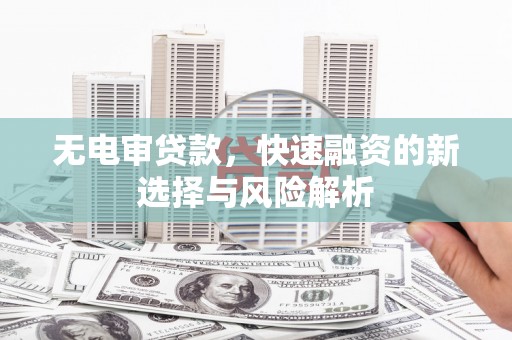 兴隆无电审贷款，快速融资的新选择与风险解析