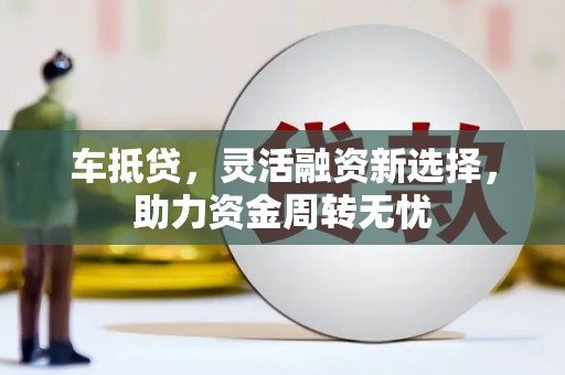 兴隆车抵贷，灵活融资新选择，助力资金周转无忧