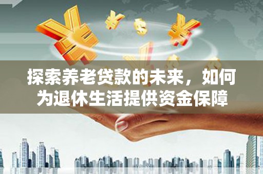 兴隆探索养老贷款的未来，如何为退休生活提供资金保障