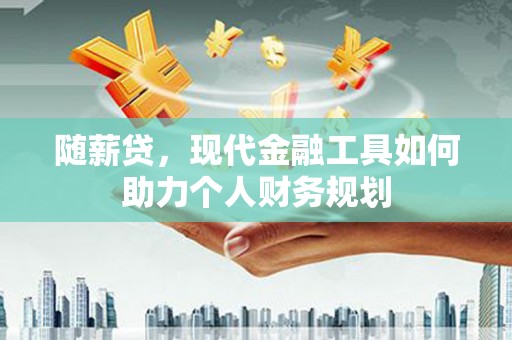 兴隆随薪贷，现代金融工具如何助力个人财务规划