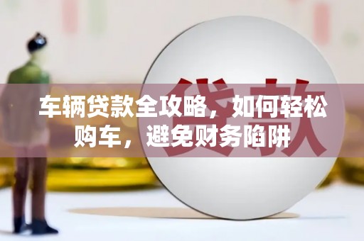 兴隆车辆贷款全攻略，如何轻松购车，避免财务陷阱