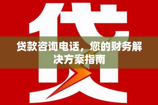 兴隆贷款咨询电话，您的财务解决方案指南