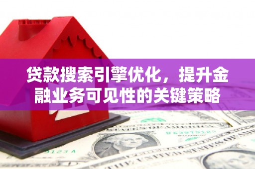 兴隆贷款搜索引擎优化，提升金融业务可见性的关键策略