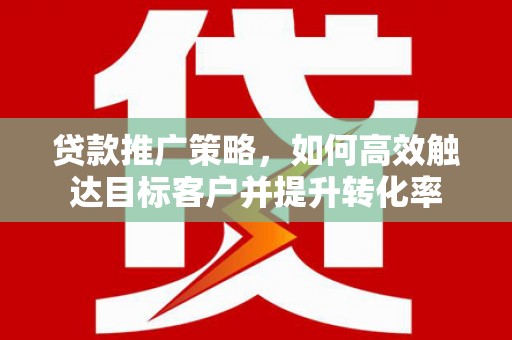 兴隆贷款推广策略，如何高效触达目标客户并提升转化率