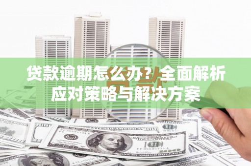 兴隆贷款逾期怎么办？全面解析应对策略与解决方案
