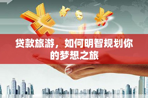 兴隆贷款旅游，如何明智规划你的梦想之旅