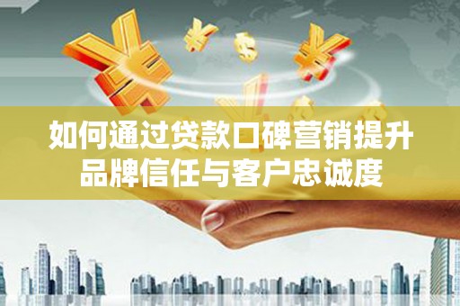兴隆如何通过贷款口碑营销提升品牌信任与客户忠诚度