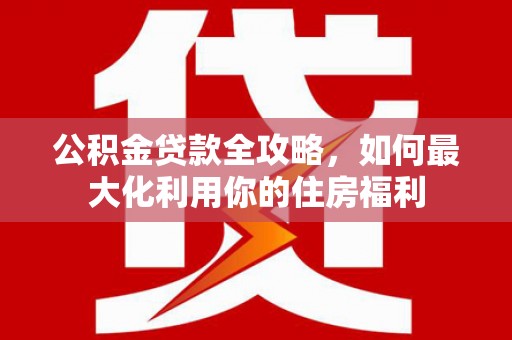 兴隆公积金贷款全攻略，如何最大化利用你的住房福利