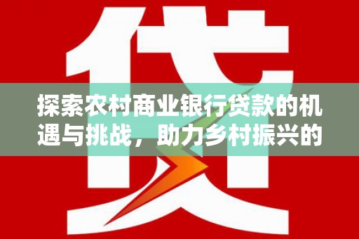 兴隆探索农村商业银行贷款的机遇与挑战，助力乡村振兴的金融引擎