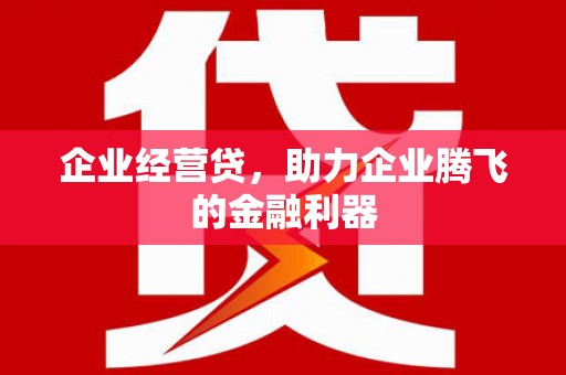 兴隆企业经营贷，助力企业腾飞的金融利器