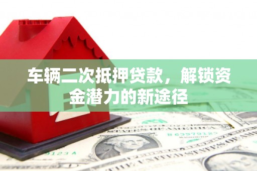 兴隆车辆二次抵押贷款，解锁资金潜力的新途径