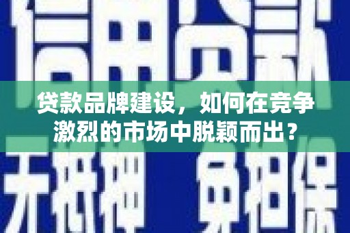 兴隆贷款品牌建设，如何在竞争激烈的市场中脱颖而出？