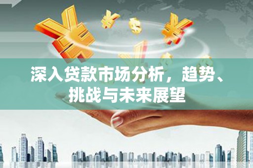 兴隆深入贷款市场分析，趋势、挑战与未来展望