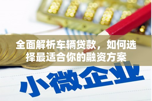 兴隆全面解析车辆贷款，如何选择最适合你的融资方案