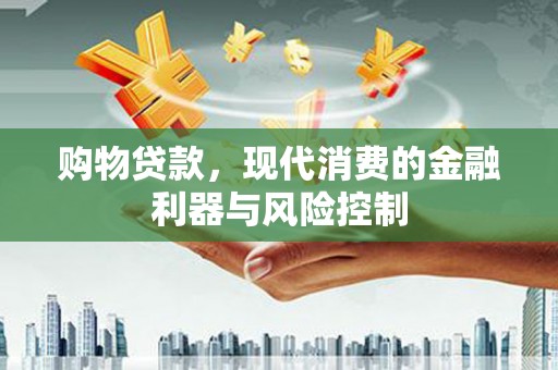 兴隆购物贷款，现代消费的金融利器与风险控制
