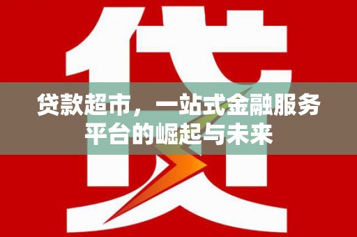 兴隆贷款超市，一站式金融服务平台的崛起与未来