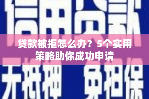 兴隆贷款被拒怎么办？5个实用策略助你成功申请