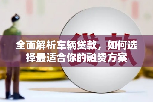 兴隆全面解析车辆贷款，如何选择最适合你的融资方案