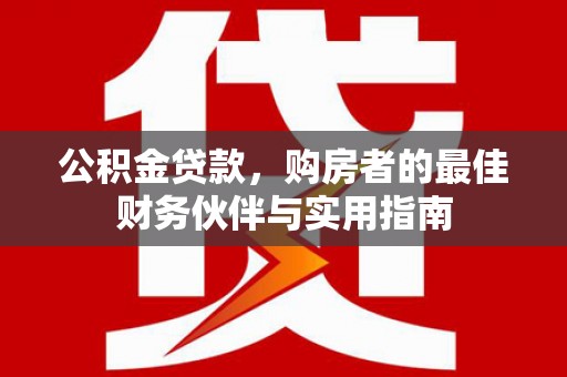 兴隆公积金贷款，购房者的最佳财务伙伴与实用指南