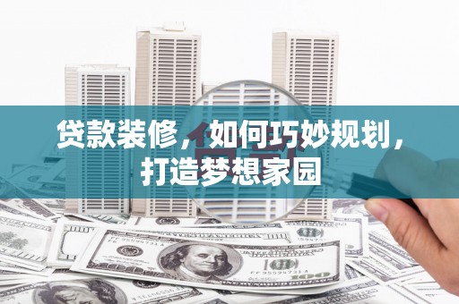 兴隆贷款装修，如何巧妙规划，打造梦想家园