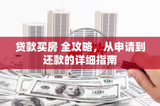兴隆贷款买房 全攻略，从申请到还款的详细指南