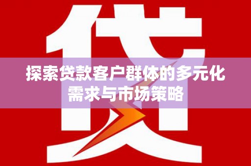 兴隆探索贷款客户群体的多元化需求与市场策略