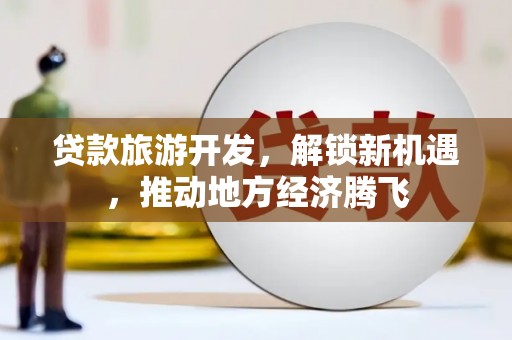 兴隆贷款旅游开发，解锁新机遇，推动地方经济腾飞