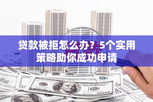 兴隆贷款被拒怎么办？5个实用策略助你成功申请