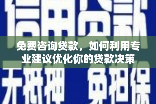 兴隆免费咨询贷款，如何利用专业建议优化你的贷款决策