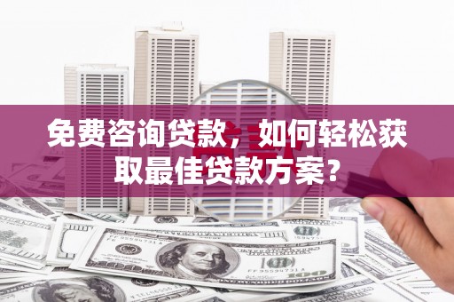 兴隆免费咨询贷款，如何轻松获取最佳贷款方案？